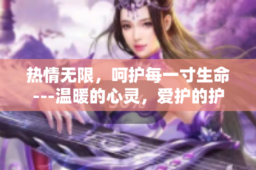 热情无限，呵护每一寸生命---温暖的心灵，爱护的护士