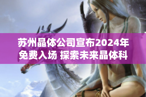 苏州晶体公司宣布2024年免费入场 探索未来晶体科技的机遇与创新(1)