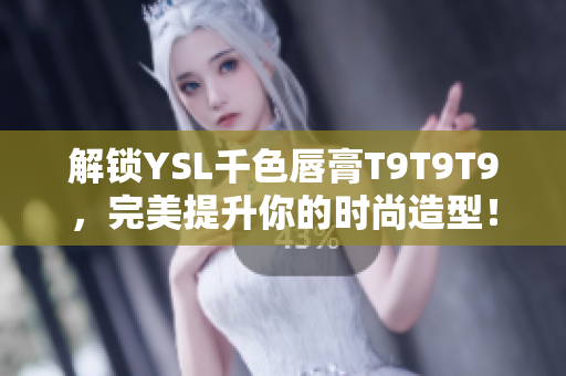 解锁YSL千色唇膏T9T9T9，完美提升你的时尚造型！