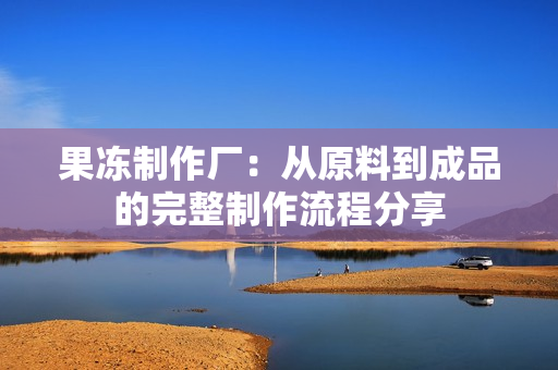 果冻制作厂：从原料到成品的完整制作流程分享