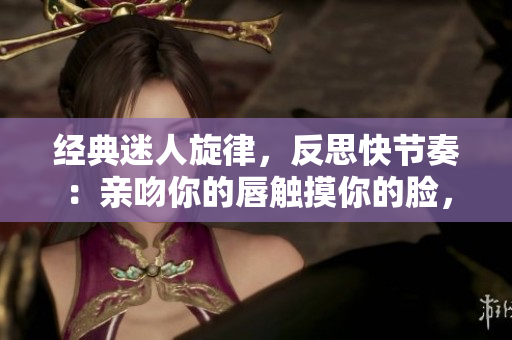 经典迷人旋律，反思快节奏：亲吻你的唇触摸你的脸，创作新歌走入人心