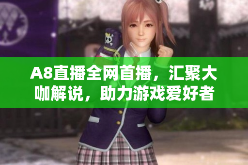 A8直播全网首播，汇聚大咖解说，助力游戏爱好者
