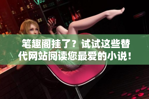  笔趣阁挂了？试试这些替代网站阅读您最爱的小说！