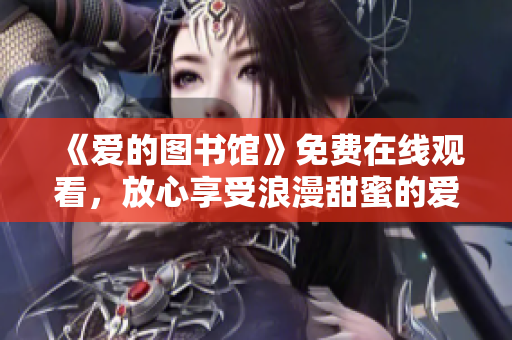《爱的图书馆》免费在线观看，放心享受浪漫甜蜜的爱情故事