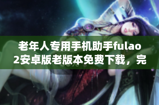 老年人专用手机助手fulao2安卓版老版本免费下载，完整教程分享(1)