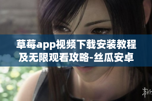 草莓app视频下载安装教程及无限观看攻略-丝瓜安卓苏州