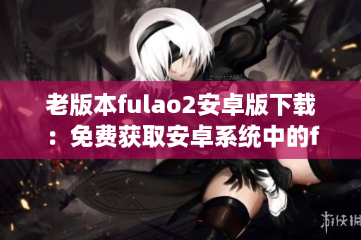 老版本fulao2安卓版下载：免费获取安卓系统中的fulao2老版本(1)