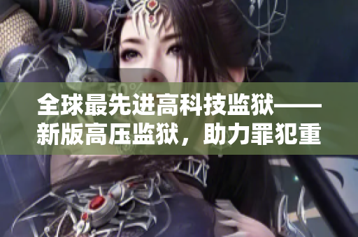 全球最先进高科技监狱——新版高压监狱，助力罪犯重获自由