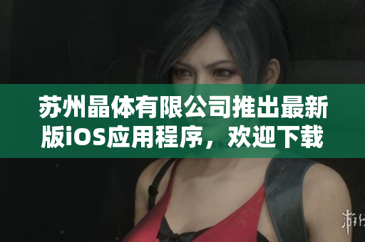 苏州晶体有限公司推出最新版iOS应用程序，欢迎下载体验