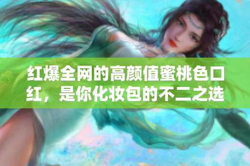 红爆全网的高颜值蜜桃色口红，是你化妆包的不二之选！