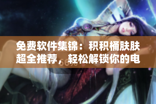 免费软件集锦：积积桶肤肤超全推荐，轻松解锁你的电脑应用宝藏