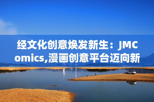 经文化创意焕发新生：JMComics,漫画创意平台迈向新篇章