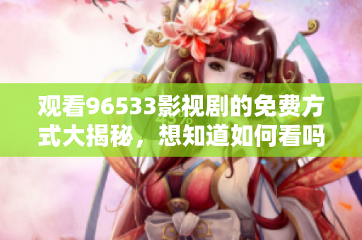 观看96533影视剧的免费方式大揭秘，想知道如何看吗？