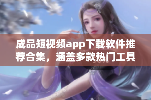 成品短视频app下载软件推荐合集，涵盖多款热门工具