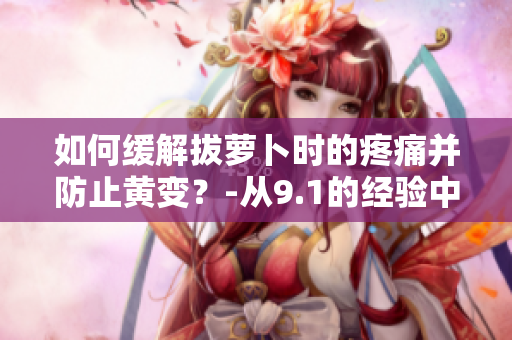 如何缓解拔萝卜时的疼痛并防止黄变？-从9.1的经验中总结