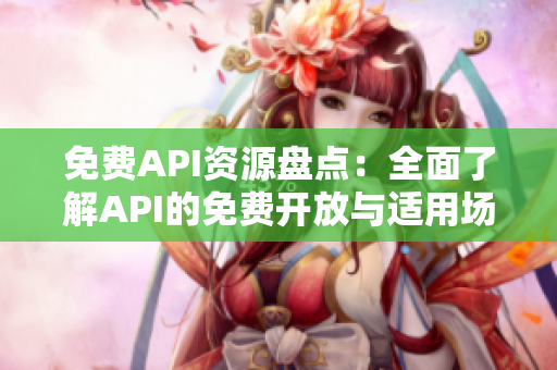 免费API资源盘点：全面了解API的免费开放与适用场景！