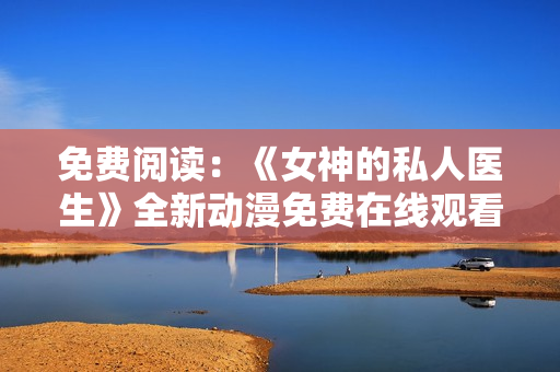 免费阅读：《女神的私人医生》全新动漫免费在线观看
