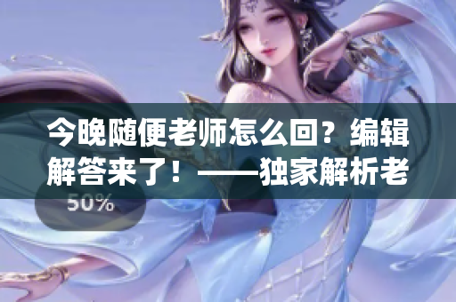 今晚随便老师怎么回？编辑解答来了！——独家解析老师晚上应对秘籍(1)