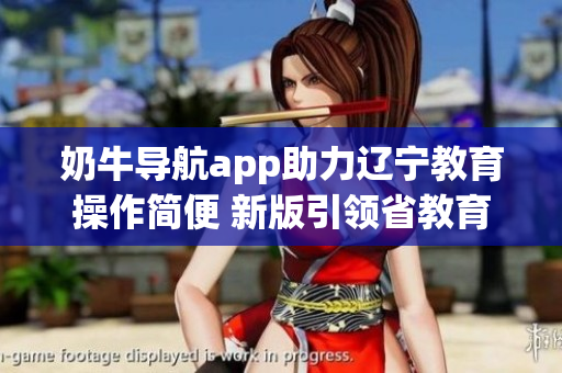 奶牛导航app助力辽宁教育操作简便 新版引领省教育技术发展(1)
