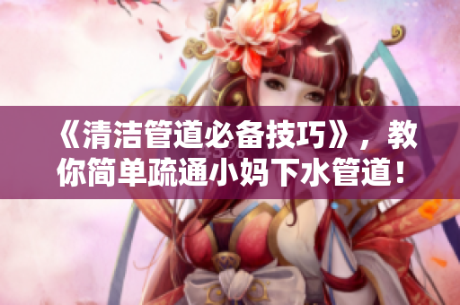 《清洁管道必备技巧》，教你简单疏通小妈下水管道！