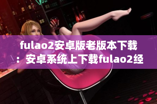 fulao2安卓版老版本下载：安卓系统上下载fulao2经典版本(1)
