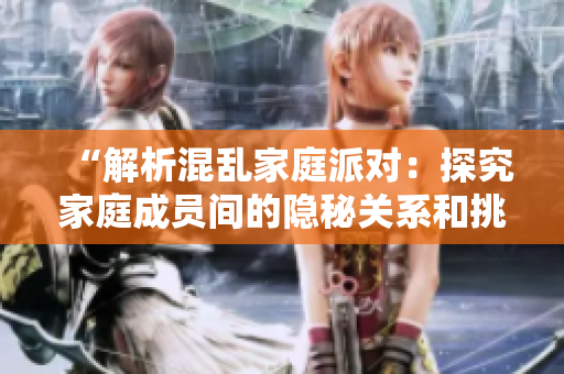 “解析混乱家庭派对：探究家庭成员间的隐秘关系和挑战”