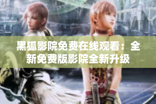 黑狐影院免费在线观看：全新免费版影院全新升级