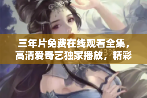 三年片免费在线观看全集，高清爱奇艺独家播放，精彩大片尽收眼底