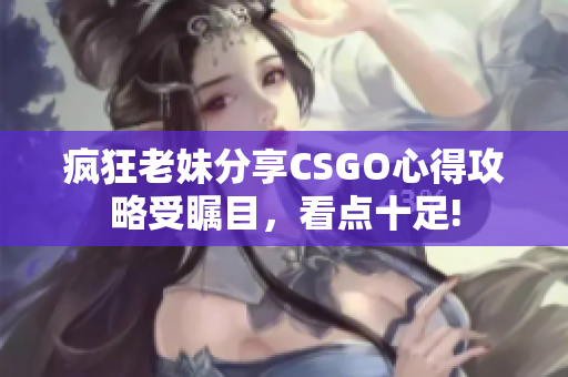 疯狂老妹分享CSGO心得攻略受瞩目，看点十足!