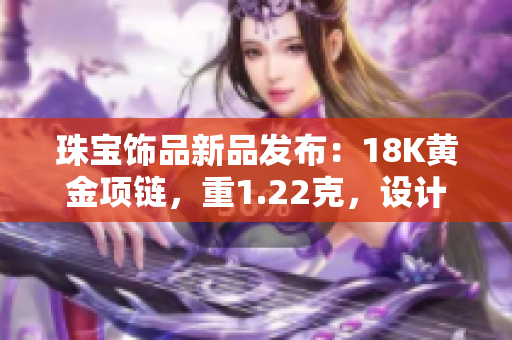 珠宝饰品新品发布：18K黄金项链，重1.22克，设计典雅