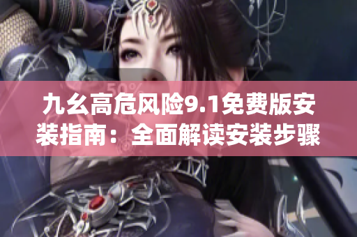 九幺高危风险9.1免费版安装指南：全面解读安装步骤及注意事项(1)