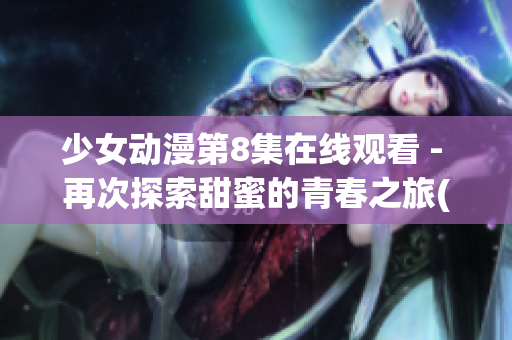 少女动漫第8集在线观看 - 再次探索甜蜜的青春之旅(1)