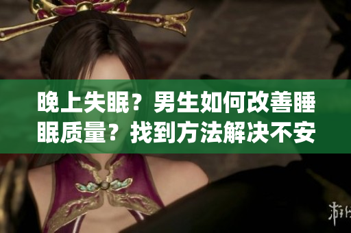 晚上失眠？男生如何改善睡眠质量？找到方法解决不安睡眠问题(1)