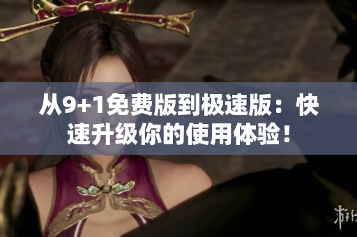 从9+1免费版到极速版：快速升级你的使用体验！