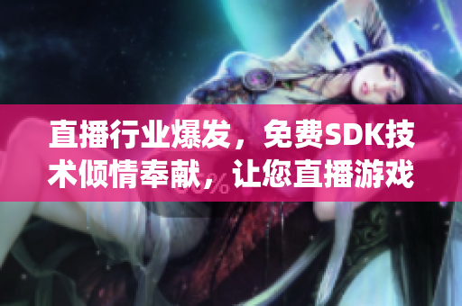 直播行业爆发，免费SDK技术倾情奉献，让您直播游戏体验更卓越！(1)