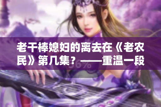 老干棒媳妇的离去在《老农民》第几集？——重温一段劳动者之间的故事