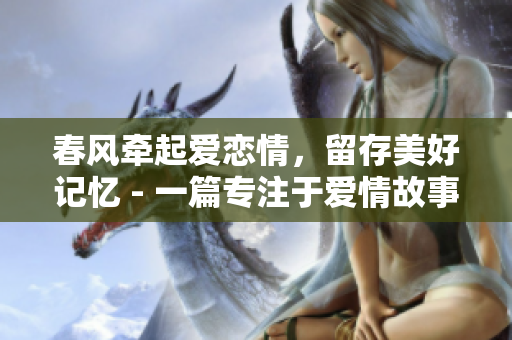 春风牵起爱恋情，留存美好记忆 - 一篇专注于爱情故事的文章