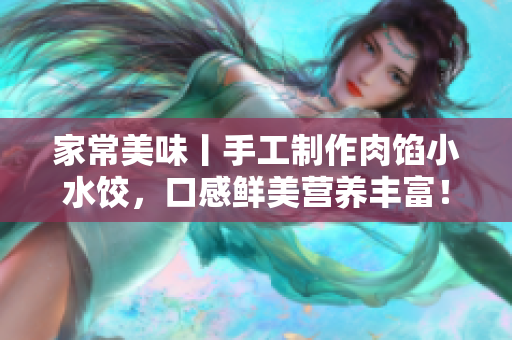 家常美味丨手工制作肉馅小水饺，口感鲜美营养丰富！
