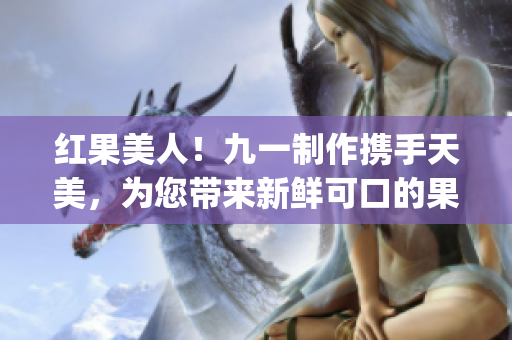 红果美人！九一制作携手天美，为您带来新鲜可口的果冻(1)