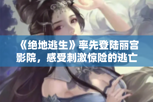 《绝地逃生》率先登陆丽宫影院，感受刺激惊险的逃亡之旅