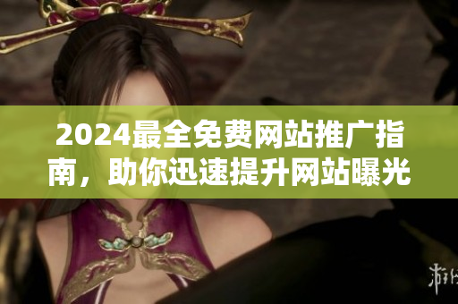 2024最全免费网站推广指南，助你迅速提升网站曝光度