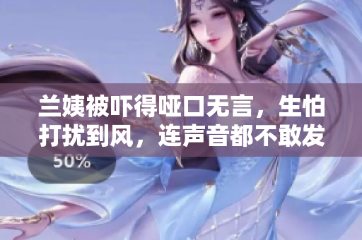 兰姨被吓得哑口无言，生怕打扰到风，连声音都不敢发 