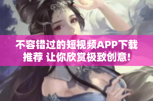 不容错过的短视频APP下载推荐 让你欣赏极致创意!