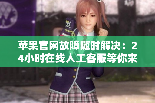 苹果官网故障随时解决：24小时在线人工客服等你来问