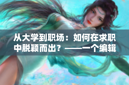 从大学到职场：如何在求职中脱颖而出？——一个编辑的分享