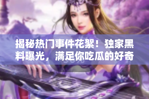 揭秘热门事件花絮！独家黑料曝光，满足你吃瓜的好奇心！