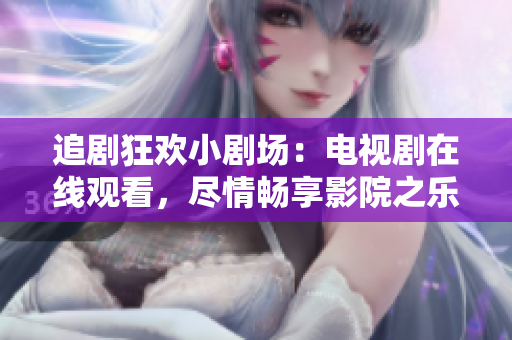 追剧狂欢小剧场：电视剧在线观看，尽情畅享影院之乐