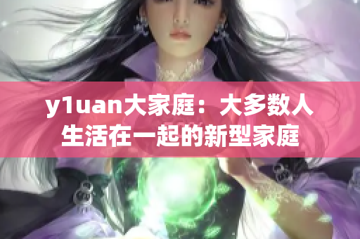 y1uan大家庭：大多数人生活在一起的新型家庭