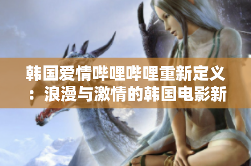韩国爱情哔哩哔哩重新定义：浪漫与激情的韩国电影新风向