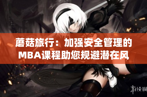 蘑菇旅行：加强安全管理的MBA课程助您规避潜在风险(1)